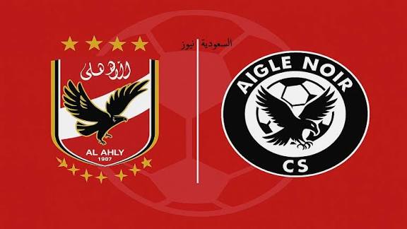 Al Ahly vs Aigle Noir مباشر يلا شوت .. مشاهدة مباراة الأهلي ضد إيجل نوار والقنوات الناقلة اليوم والتشكيل في دوري أبطال أفريقيا